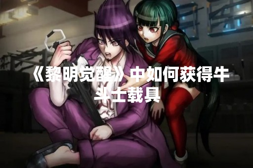 《黎明觉醒》中如何获得牛斗士载具