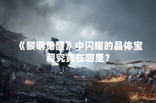 《黎明觉醒》中闪耀的晶体宝藏究竟在哪里？