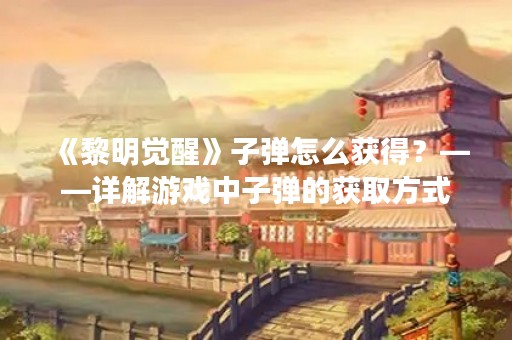 《黎明觉醒》子弹怎么获得？——详解游戏中子弹的获取方式