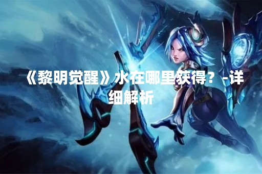 《黎明觉醒》水在哪里获得？-详细解析