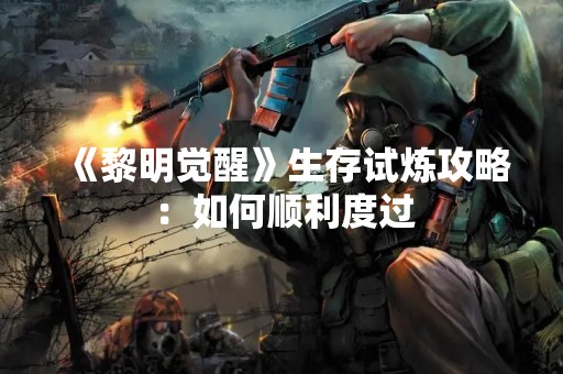 《黎明觉醒》生存试炼攻略：如何顺利度过