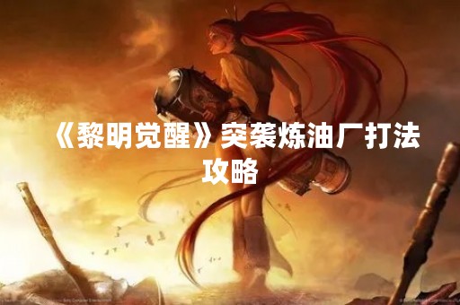 《黎明觉醒》突袭炼油厂打法攻略