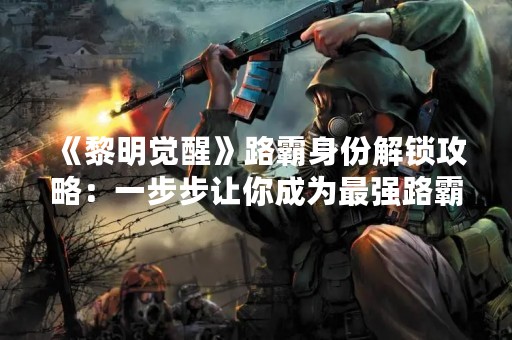 《黎明觉醒》路霸身份解锁攻略：一步步让你成为最强路霸！