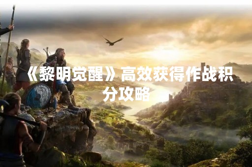 《黎明觉醒》高效获得作战积分攻略