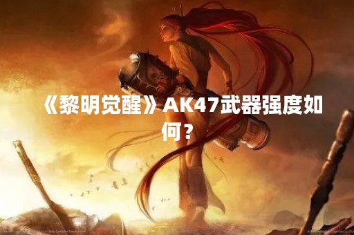 《黎明觉醒》AK47武器强度如何？