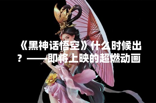 《黑神话悟空》什么时候出？——即将上映的超燃动画电影！