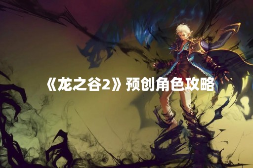 《龙之谷2》预创角色攻略