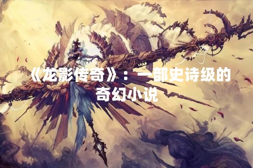《龙影传奇》：一部史诗级的奇幻小说