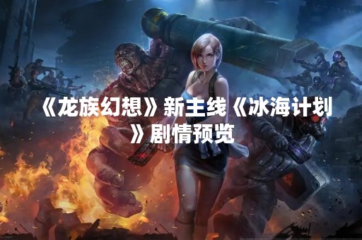 《龙族幻想》新主线《冰海计划》剧情预览