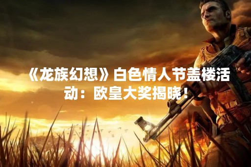 《龙族幻想》白色情人节盖楼活动：欧皇大奖揭晓！