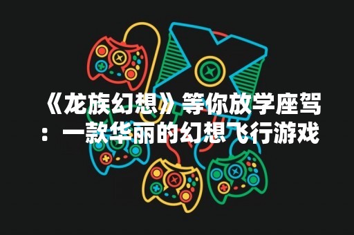 《龙族幻想》等你放学座驾：一款华丽的幻想飞行游戏