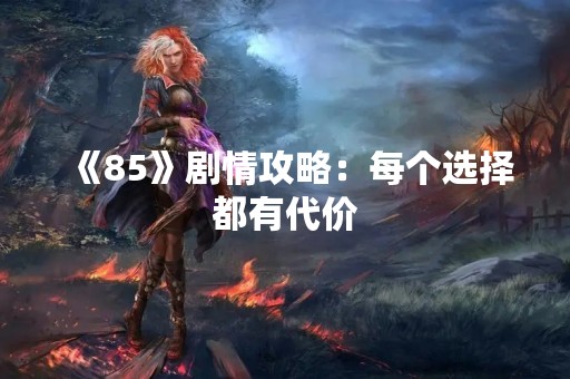 《85》剧情攻略：每个选择都有代价