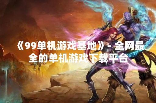 《99单机游戏基地》- 全网最全的单机游戏下载平台