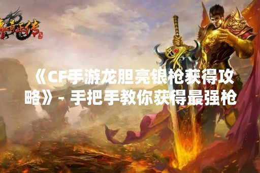 《CF手游龙胆亮银枪获得攻略》- 手把手教你获得最强枪械