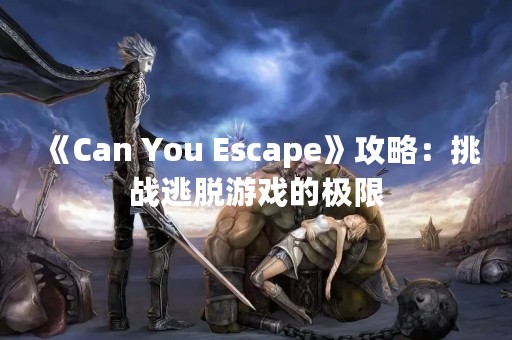 《Can You Escape》攻略：挑战逃脱游戏的极限