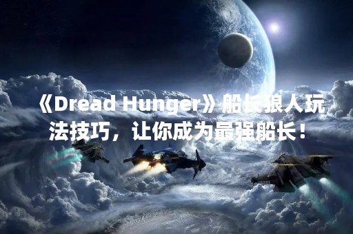 《Dread Hunger》船长狼人玩法技巧，让你成为最强船长！