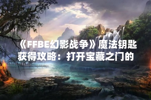 《FFBE幻影战争》魔法钥匙获得攻略：打开宝藏之门的钥匙！