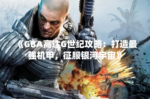 《GBA高达G世纪攻略：打造最强机甲，征服银河宇宙》
