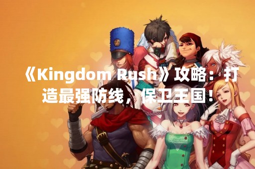《Kingdom Rush》攻略：打造最强防线，保卫王国！