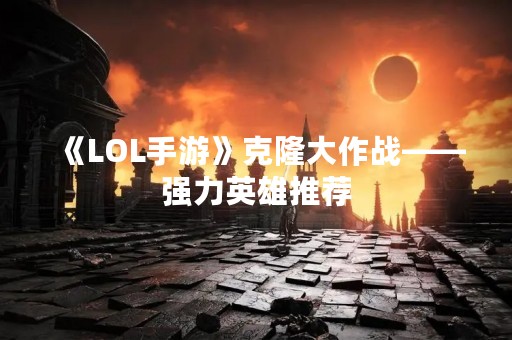 《LOL手游》克隆大作战——强力英雄推荐