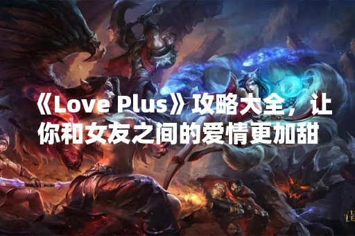 《Love Plus》攻略大全，让你和女友之间的爱情更加甜蜜！