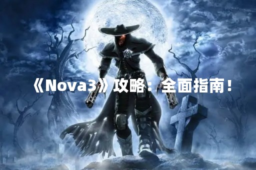 《Nova3》攻略：全面指南！