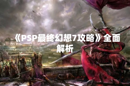 《PSP最终幻想7攻略》全面解析