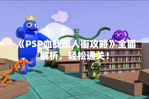 《PSP血战唐人街攻略》全面解析，轻松通关！