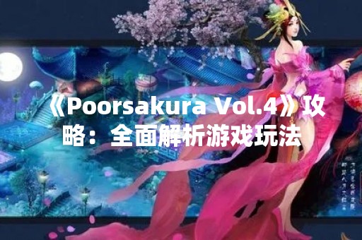 《Poorsakura Vol.4》攻略：全面解析游戏玩法