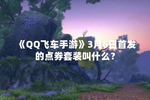 《QQ飞车手游》3月6日首发的点券套装叫什么？