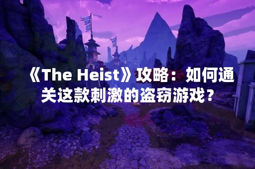 《The Heist》攻略：如何通关这款**的**游戏？