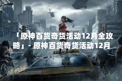 「原神百货奇货活动12月全攻略」- 原神百货奇货活动12月版全攻略，一键掌握活动时间、奖励、玩法和技巧！