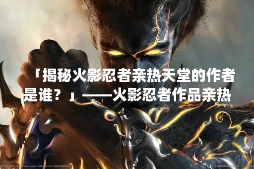 「揭秘火影忍者亲热天堂的作者是谁？」——火影忍者作品亲热天堂的创作者是谁？这一直是许多火影迷们的疑问。在互联网上，亲热天堂是一部备受争议的作品，因为其内容涉及到大量的成人向元素。但是，亲热天堂的作者却一直是个谜。