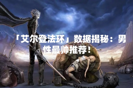 「艾尔登法环」数据揭秘：男性最帅推荐！