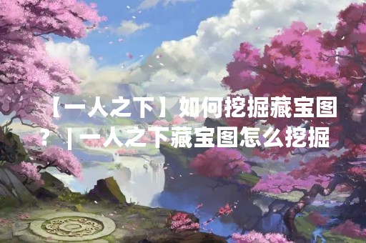 【一人之下】如何挖掘藏宝图？ | 一人之下藏宝图怎么挖掘