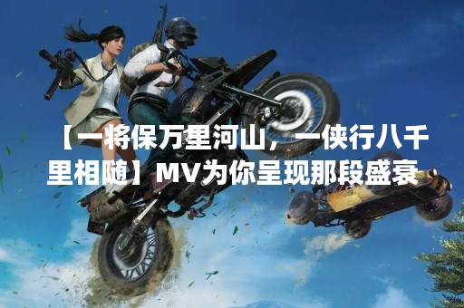 【一将保万里河山，一侠行八千里相随】MV为你呈现那段盛衰之世的故事。