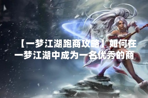【一梦江湖跑商攻略】如何在一梦江湖中成为一名优秀的商人？