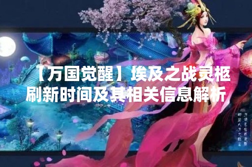 【万国觉醒】埃及之战灵柩刷新时间及其相关信息解析