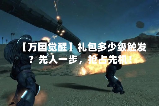 【万国觉醒】礼包多少级触发？先人一步，抢占先机！