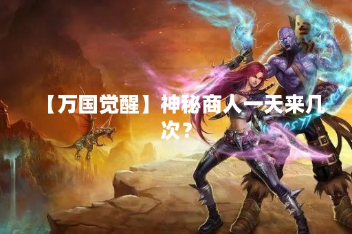 【万国觉醒】神秘商人一天来几次？