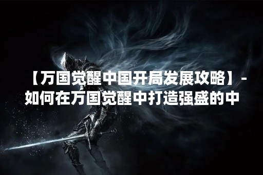 【万国觉醒中国开局发展攻略】-如何在万国觉醒中打造强盛的中国