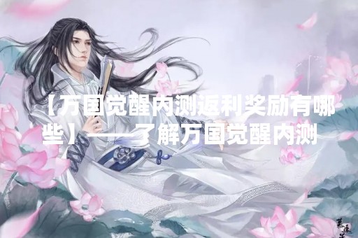 【万国觉醒内测返利奖励有哪些】——了解万国觉醒内测返利奖励的具体内容