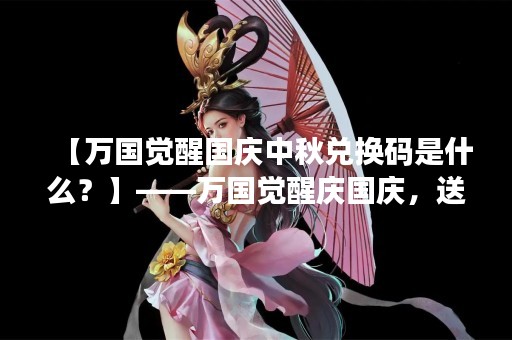 【万国觉醒国庆中秋兑换码是什么？】——万国觉醒庆国庆，送福利庆中秋！今天小编要为大家介绍的是万国觉醒国庆中秋兑换码。这个兑换码是什么？怎么获取？又有哪些福利可以兑换呢？下面就让我们一起来详细了解一下吧！