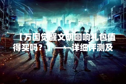 【万国觉醒文明回响礼包值得买吗？】——详细评测及使用心得