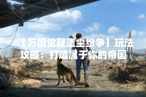 【万国觉醒遗尘纷争】玩法攻略：打造属于你的帝国