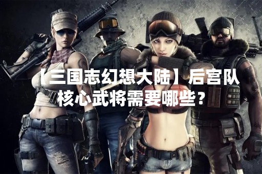 【三国志幻想大陆】后宫队核心武将需要哪些？