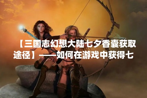【三国志幻想大陆七夕香囊获取途径】——如何在游戏中获得七夕香囊？