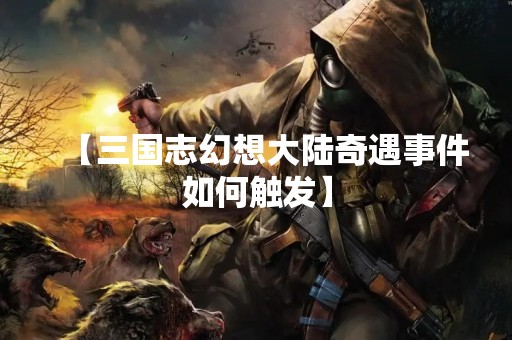【三国志幻想大陆奇遇事件如何触发】