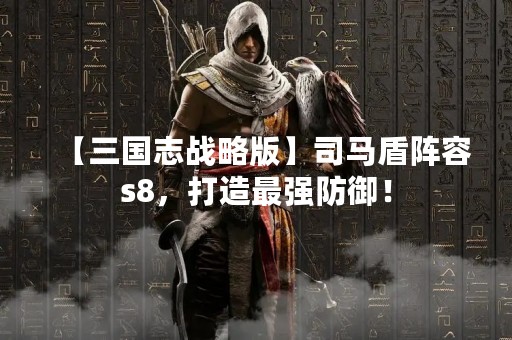 【三国志战略版】司马盾阵容s8，打造最强防御！