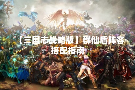 【三国志战略版】群仙盾阵容搭配指南
